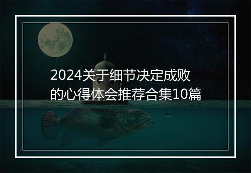 2024关于细节决定成败的心得体会推荐合集10篇