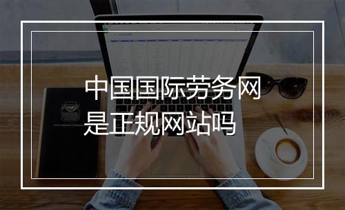 中国国际劳务网是正规网站吗