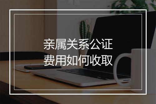 亲属关系公证费用如何收取