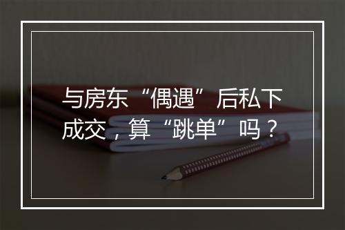 与房东“偶遇”后私下成交，算“跳单”吗？