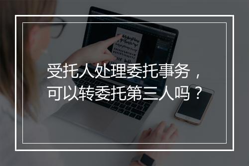 受托人处理委托事务，可以转委托第三人吗？