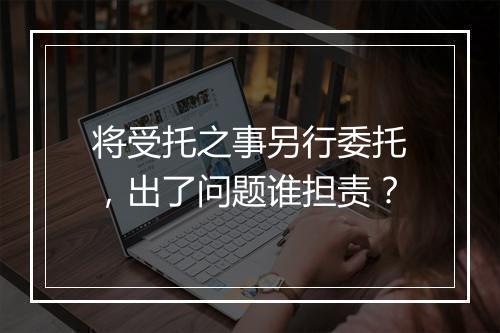 将受托之事另行委托，出了问题谁担责？