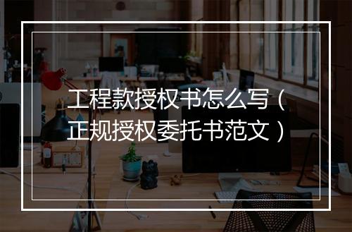 工程款授权书怎么写（正规授权委托书范文）