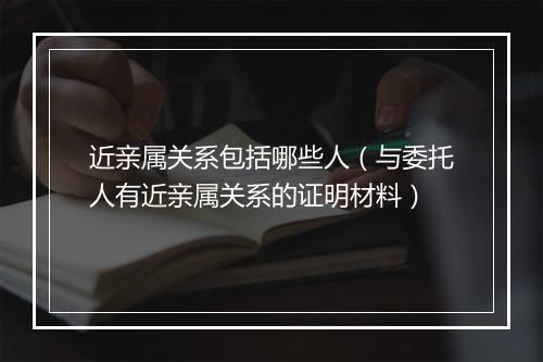 近亲属关系包括哪些人（与委托人有近亲属关系的证明材料）