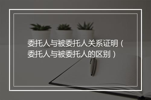 委托人与被委托人关系证明（委托人与被委托人的区别）