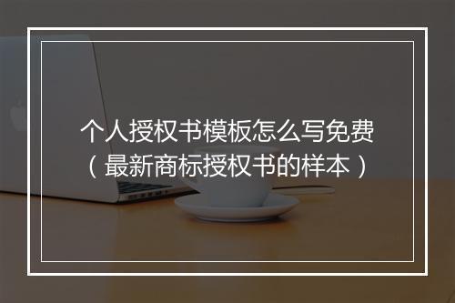 个人授权书模板怎么写免费（最新商标授权书的样本）