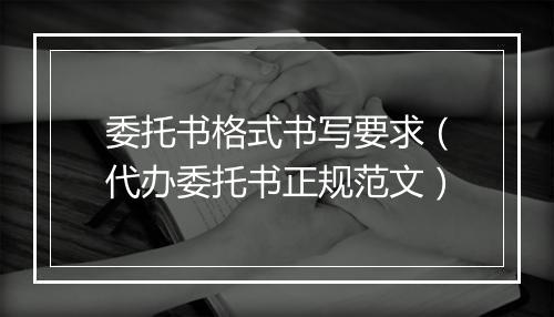 委托书格式书写要求（代办委托书正规范文）