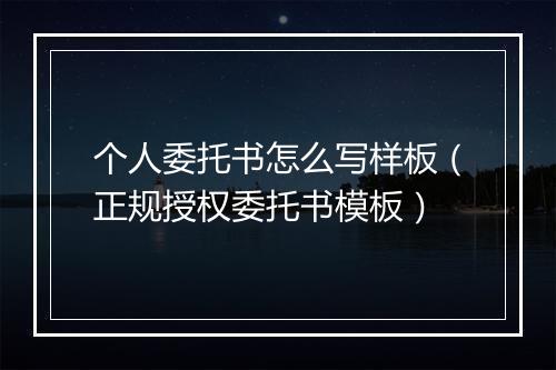 个人委托书怎么写样板（正规授权委托书模板）
