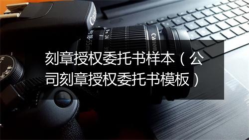 刻章授权委托书样本（公司刻章授权委托书模板）
