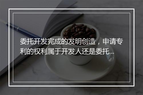 委托开发完成的发明创造，申请专利的权利属于开发人还是委托人？