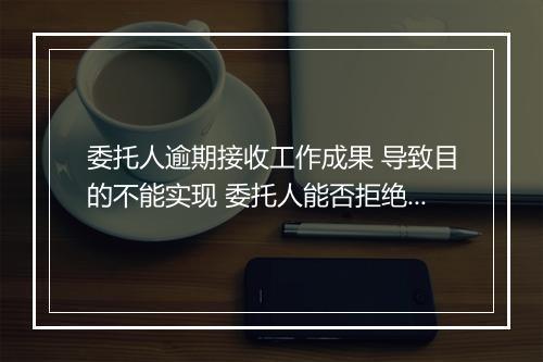 委托人逾期接收工作成果 导致目的不能实现 委托人能否拒绝支付报酬