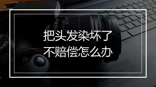 把头发染坏了不赔偿怎么办