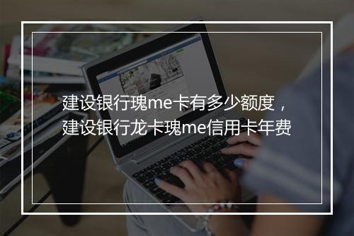 建设银行瑰me卡有多少额度，建设银行龙卡瑰me信用卡年费