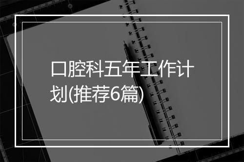 口腔科五年工作计划(推荐6篇)