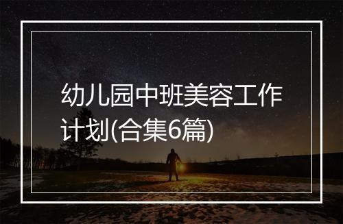 幼儿园中班美容工作计划(合集6篇)