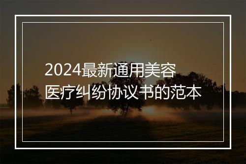 2024最新通用美容医疗纠纷协议书的范本