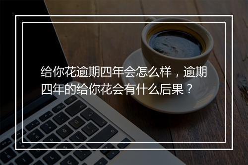 给你花逾期四年会怎么样，逾期四年的给你花会有什么后果？