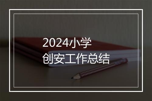 2024小学创安工作总结