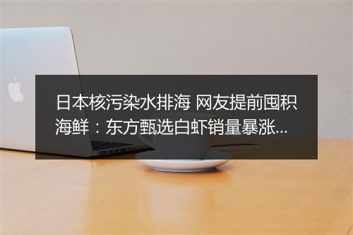 日本核污染水排海 网友提前囤积海鲜：东方甄选白虾销量暴涨4倍