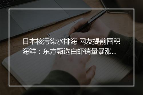 日本核污染水排海 网友提前囤积海鲜：东方甄选白虾销量暴涨4倍