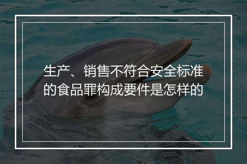 生产、销售不符合安全标准的食品罪构成要件是怎样的