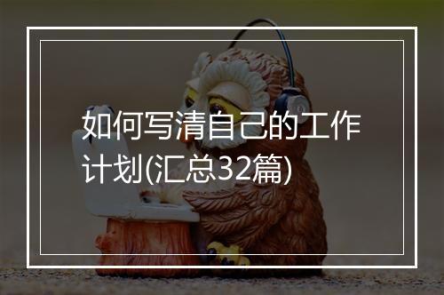 如何写清自己的工作计划(汇总32篇)