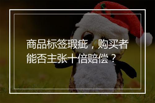 商品标签瑕疵，购买者能否主张十倍赔偿？