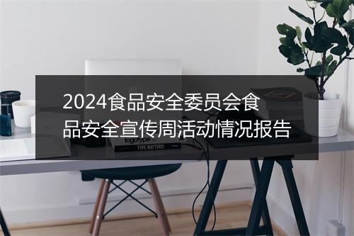2024食品安全委员会食品安全宣传周活动情况报告