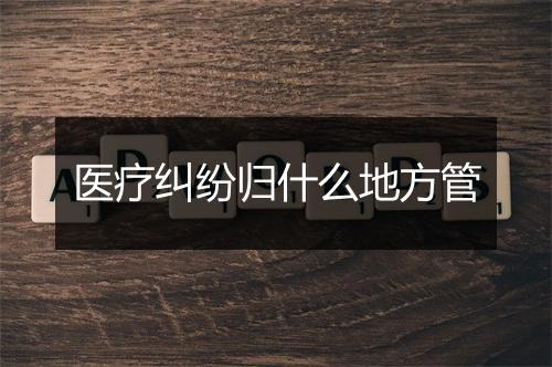 医疗纠纷归什么地方管