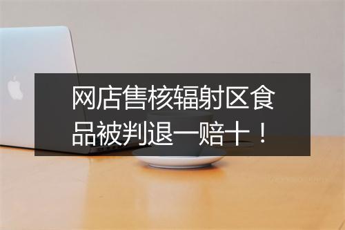 网店售核辐射区食品被判退一赔十！