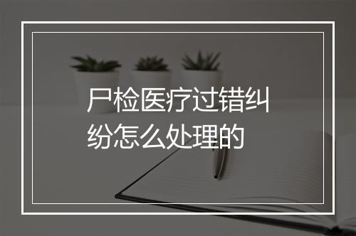 尸检医疗过错纠纷怎么处理的