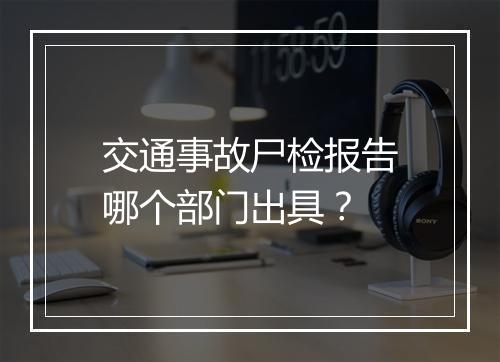 交通事故尸检报告哪个部门出具？
