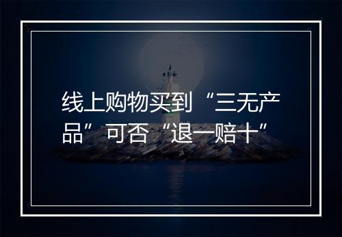 线上购物买到“三无产品”可否“退一赔十”