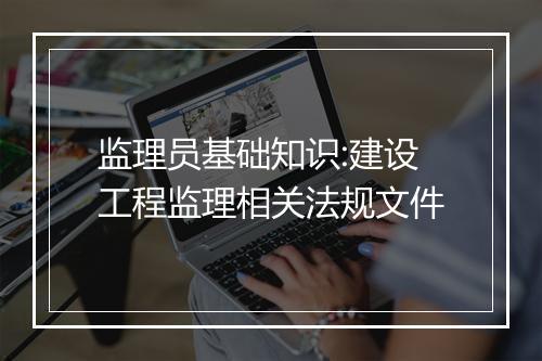 监理员基础知识:建设工程监理相关法规文件