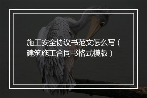 施工安全协议书范文怎么写（建筑施工合同书格式模版）