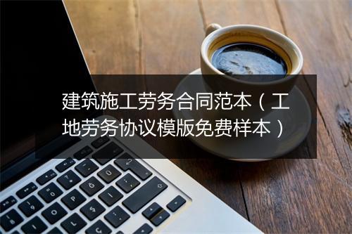 建筑施工劳务合同范本（工地劳务协议模版免费样本）
