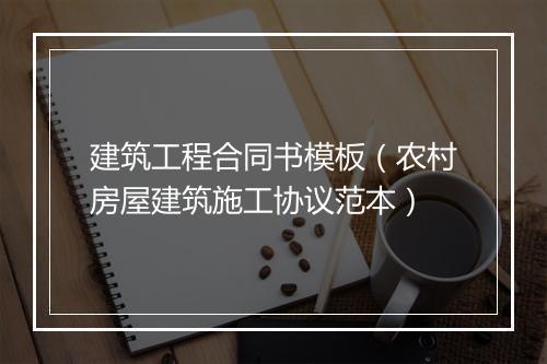建筑工程合同书模板（农村房屋建筑施工协议范本）