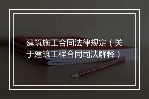 建筑施工合同法律规定（关于建筑工程合同司法解释）