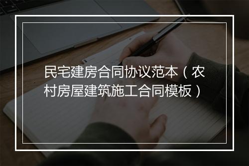 民宅建房合同协议范本（农村房屋建筑施工合同模板）