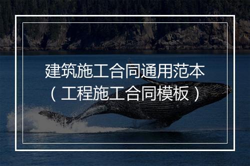 建筑施工合同通用范本（工程施工合同模板）