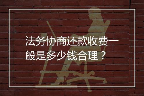 法务协商还款收费一般是多少钱合理？