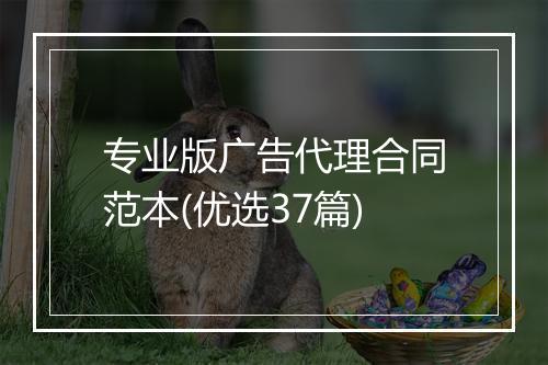 专业版广告代理合同范本(优选37篇)