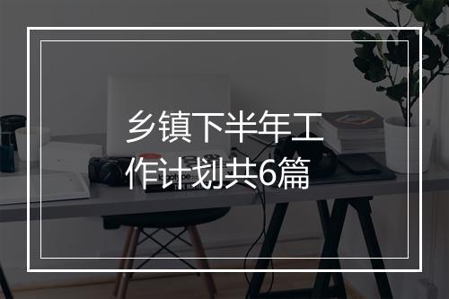 乡镇下半年工作计划共6篇