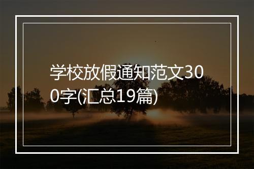 学校放假通知范文300字(汇总19篇)
