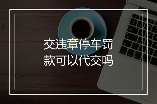 交违章停车罚款可以代交吗