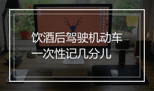 饮酒后驾驶机动车一次性记几分儿
