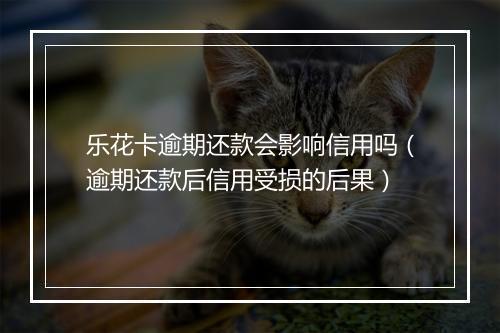 乐花卡逾期还款会影响信用吗（逾期还款后信用受损的后果）