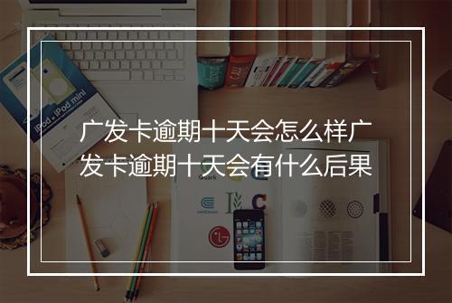 广发卡逾期十天会怎么样广发卡逾期十天会有什么后果