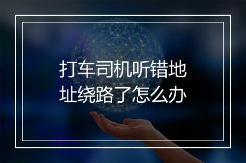 打车司机听错地址绕路了怎么办