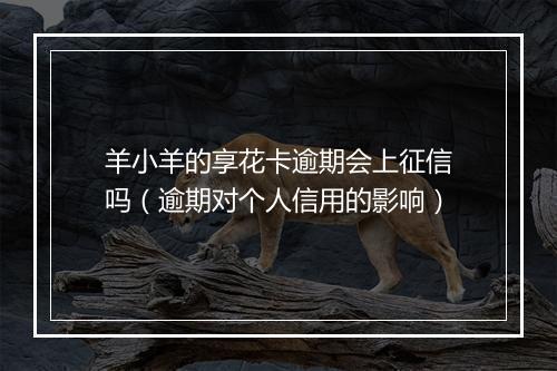 羊小羊的享花卡逾期会上征信吗（逾期对个人信用的影响）